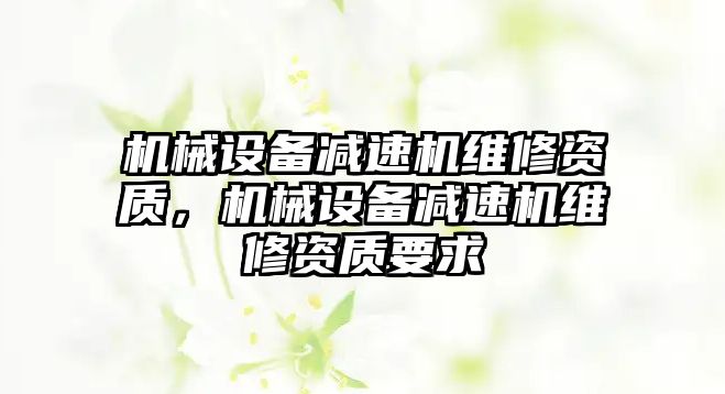 機械設備減速機維修資質，機械設備減速機維修資質要求