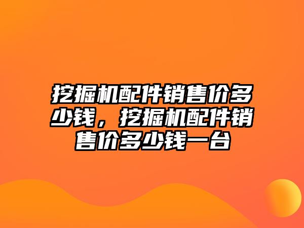 挖掘機配件銷售價多少錢，挖掘機配件銷售價多少錢一臺