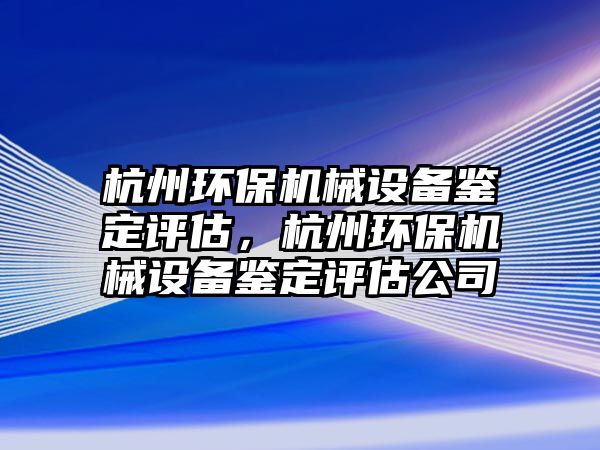 杭州環保機械設備鑒定評估，杭州環保機械設備鑒定評估公司