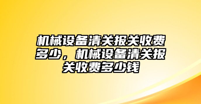 機(jī)械設(shè)備清關(guān)報(bào)關(guān)收費(fèi)多少，機(jī)械設(shè)備清關(guān)報(bào)關(guān)收費(fèi)多少錢