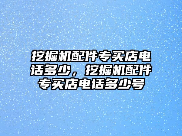 挖掘機(jī)配件專買店電話多少，挖掘機(jī)配件專買店電話多少號