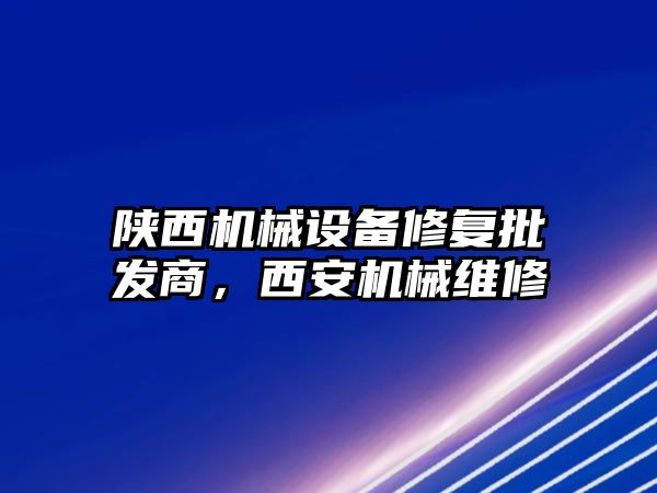 陜西機械設備修復批發(fā)商，西安機械維修