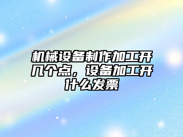 機械設備制作加工開幾個點，設備加工開什么發票