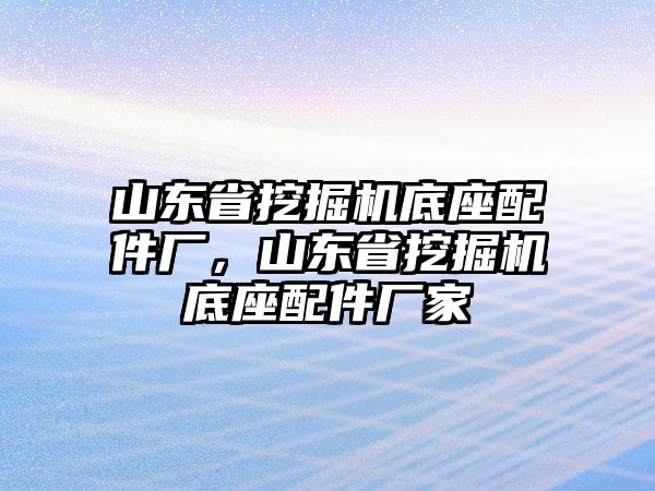 山東省挖掘機底座配件廠，山東省挖掘機底座配件廠家