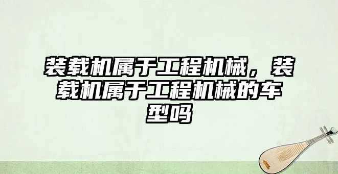 裝載機屬于工程機械，裝載機屬于工程機械的車型嗎