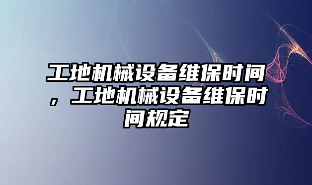 工地機械設備維保時間，工地機械設備維保時間規定