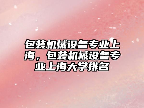 包裝機械設備專業上海，包裝機械設備專業上海大學排名