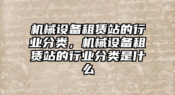 機械設備租賃站的行業分類，機械設備租賃站的行業分類是什么