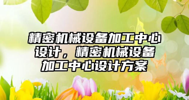 精密機械設備加工中心設計，精密機械設備加工中心設計方案