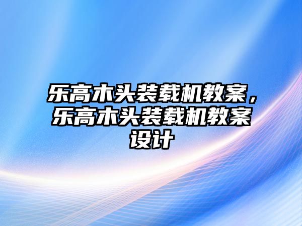 樂(lè)高木頭裝載機(jī)教案，樂(lè)高木頭裝載機(jī)教案設(shè)計(jì)