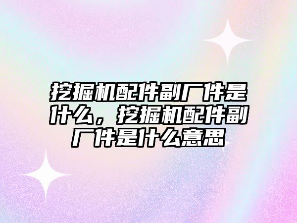 挖掘機配件副廠件是什么，挖掘機配件副廠件是什么意思