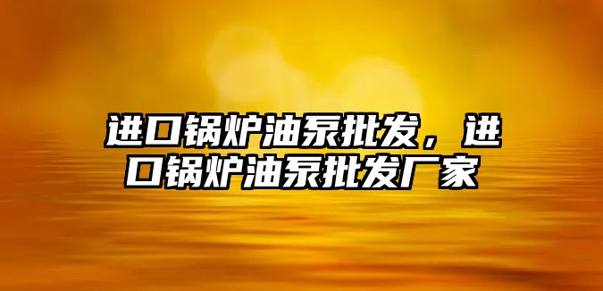 進口鍋爐油泵批發，進口鍋爐油泵批發廠家