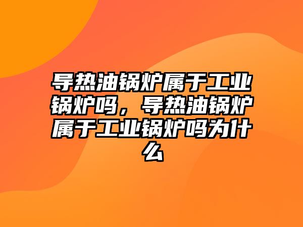 導熱油鍋爐屬于工業鍋爐嗎，導熱油鍋爐屬于工業鍋爐嗎為什么