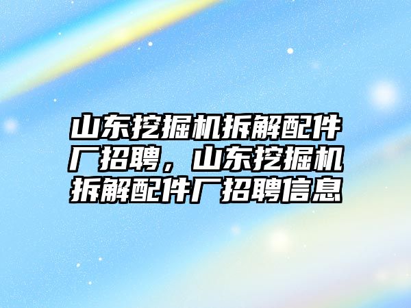 山東挖掘機拆解配件廠招聘，山東挖掘機拆解配件廠招聘信息