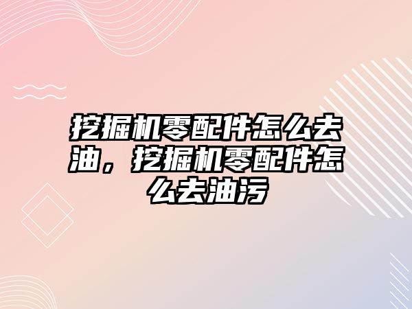 挖掘機零配件怎么去油，挖掘機零配件怎么去油污