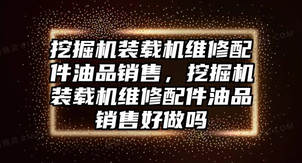 挖掘機裝載機維修配件油品銷售，挖掘機裝載機維修配件油品銷售好做嗎