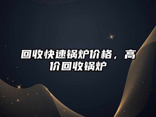 回收快速鍋爐價格，高價回收鍋爐