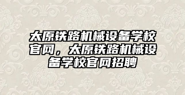 太原鐵路機械設備學校官網，太原鐵路機械設備學校官網招聘