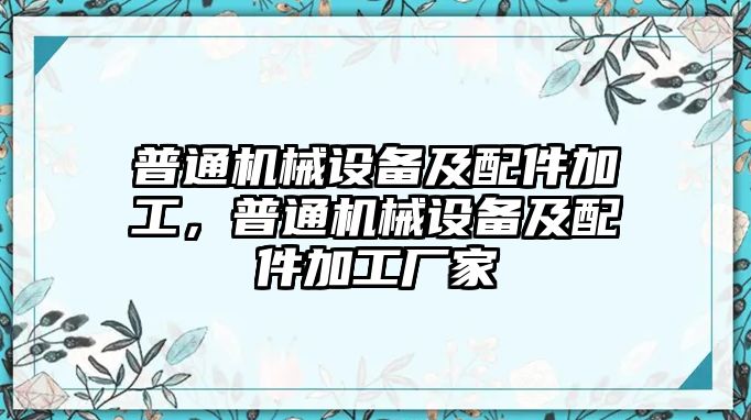 普通機械設備及配件加工，普通機械設備及配件加工廠家