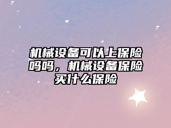 機械設備可以上保險嗎嗎，機械設備保險買什么保險