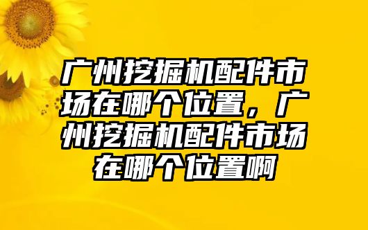 廣州挖掘機(jī)配件市場(chǎng)在哪個(gè)位置，廣州挖掘機(jī)配件市場(chǎng)在哪個(gè)位置啊