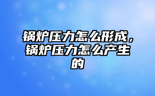 锅炉压力怎么形成，锅炉压力怎么产生的