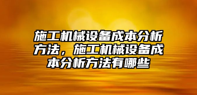 施工機械設備成本分析方法，施工機械設備成本分析方法有哪些