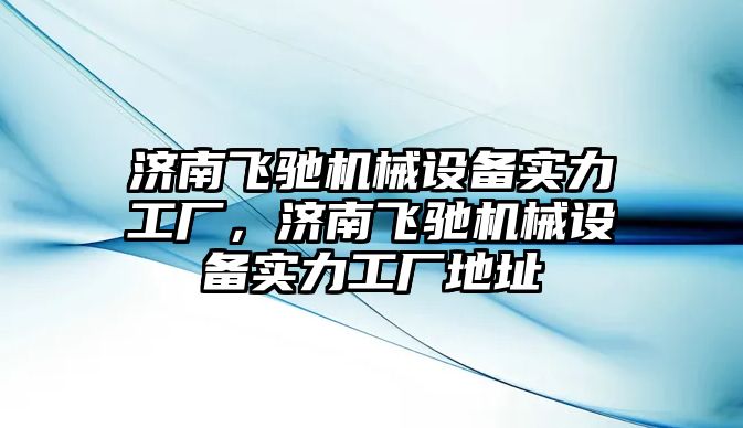 濟南飛馳機械設備實力工廠，濟南飛馳機械設備實力工廠地址