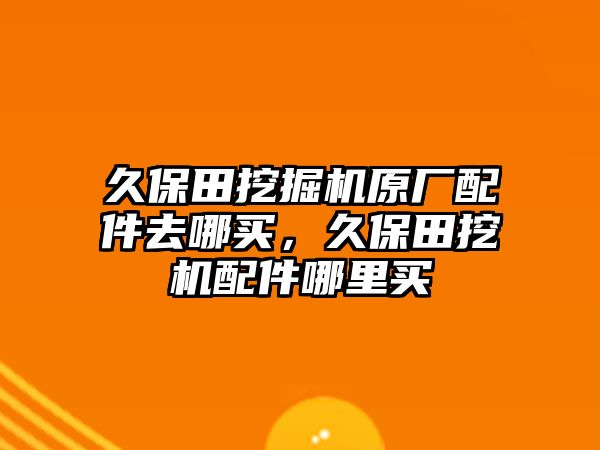 久保田挖掘機原廠配件去哪買，久保田挖機配件哪里買