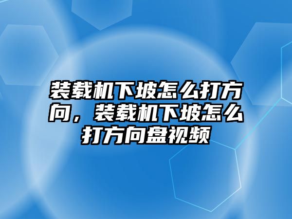 裝載機下坡怎么打方向，裝載機下坡怎么打方向盤視頻