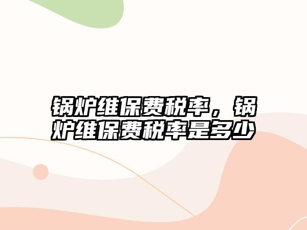 鍋爐維保費(fèi)稅率，鍋爐維保費(fèi)稅率是多少