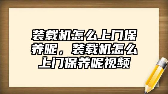 裝載機怎么上門保養呢，裝載機怎么上門保養呢視頻