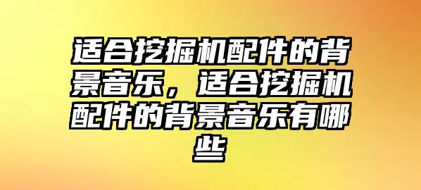 適合挖掘機(jī)配件的背景音樂，適合挖掘機(jī)配件的背景音樂有哪些