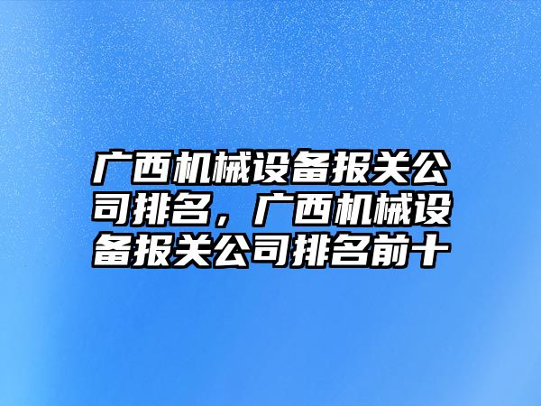 廣西機械設備報關公司排名，廣西機械設備報關公司排名前十