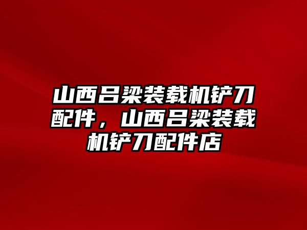 山西呂梁裝載機鏟刀配件，山西呂梁裝載機鏟刀配件店