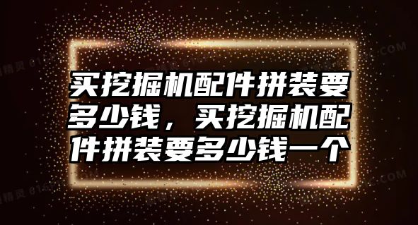 買挖掘機配件拼裝要多少錢，買挖掘機配件拼裝要多少錢一個