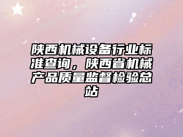 陜西機(jī)械設(shè)備行業(yè)標(biāo)準(zhǔn)查詢，陜西省機(jī)械產(chǎn)品質(zhì)量監(jiān)督檢驗(yàn)總站