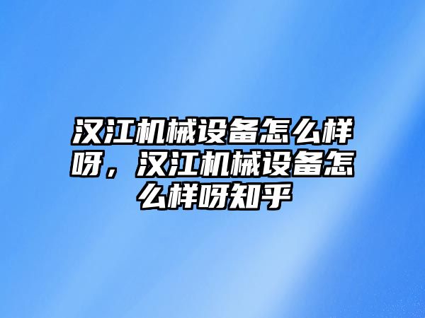 漢江機械設備怎么樣呀，漢江機械設備怎么樣呀知乎