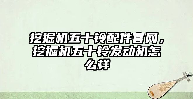 挖掘機五十鈴配件官網(wǎng)，挖掘機五十鈴發(fā)動機怎么樣