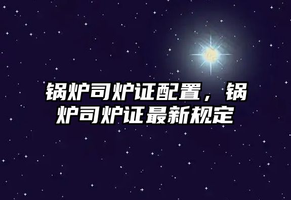 鍋爐司爐證配置，鍋爐司爐證最新規(guī)定