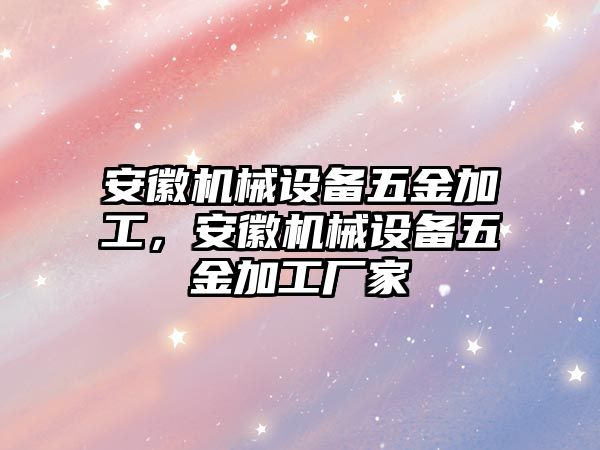 安徽機械設(shè)備五金加工，安徽機械設(shè)備五金加工廠家