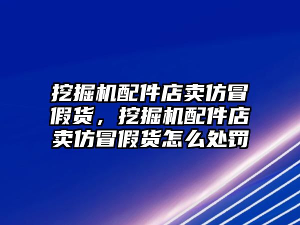 挖掘機(jī)配件店賣仿冒假貨，挖掘機(jī)配件店賣仿冒假貨怎么處罰