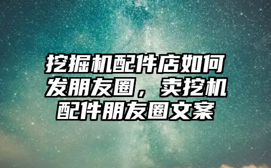 挖掘機(jī)配件店如何發(fā)朋友圈，賣挖機(jī)配件朋友圈文案