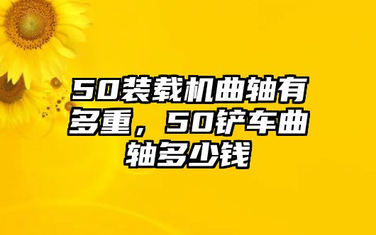 50裝載機曲軸有多重，50鏟車曲軸多少錢