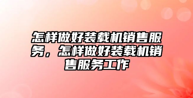 怎樣做好裝載機(jī)銷售服務(wù)，怎樣做好裝載機(jī)銷售服務(wù)工作