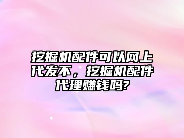 挖掘機配件可以網上代發不，挖掘機配件代理賺錢嗎?