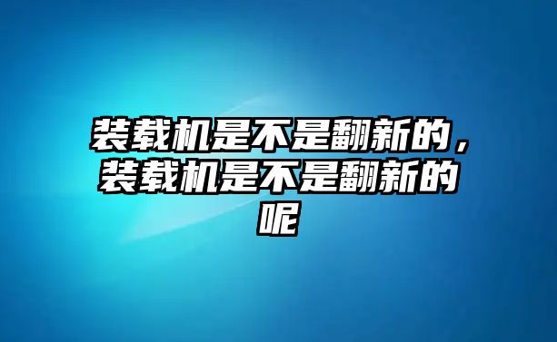 裝載機(jī)是不是翻新的，裝載機(jī)是不是翻新的呢