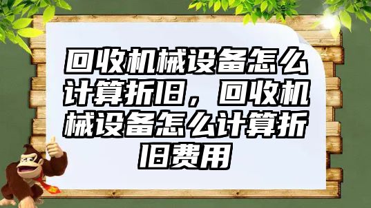 回收機械設備怎么計算折舊，回收機械設備怎么計算折舊費用