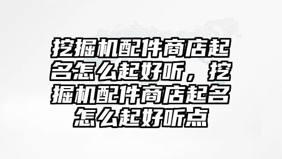 挖掘機配件商店起名怎么起好聽，挖掘機配件商店起名怎么起好聽點