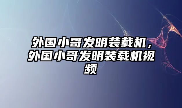 外國小哥發明裝載機，外國小哥發明裝載機視頻